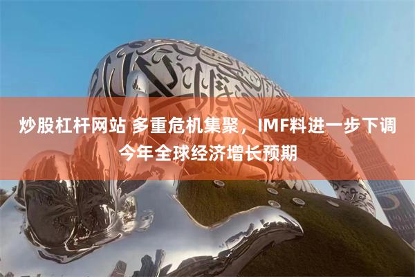 炒股杠杆网站 多重危机集聚，IMF料进一步下调今年全球经济增长预期