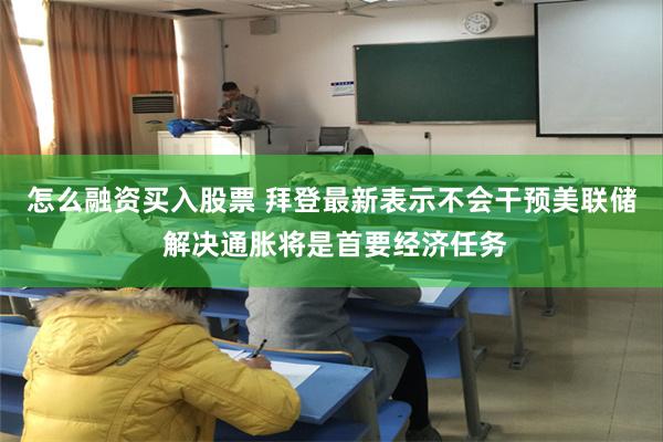 怎么融资买入股票 拜登最新表示不会干预美联储 解决通胀将是首要经济任务