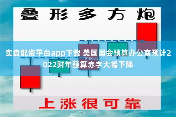 实盘配资平台app下载 美国国会预算办公室预计2022财年预算赤字大幅下降