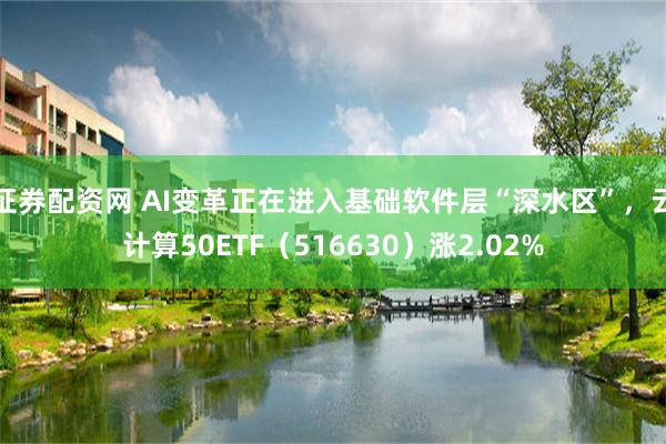 证券配资网 AI变革正在进入基础软件层“深水区”，云计算50ETF（516630）涨2.02%