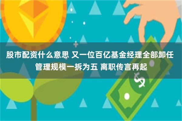 股市配资什么意思 又一位百亿基金经理全部卸任 管理规模一拆为五 离职传言再起