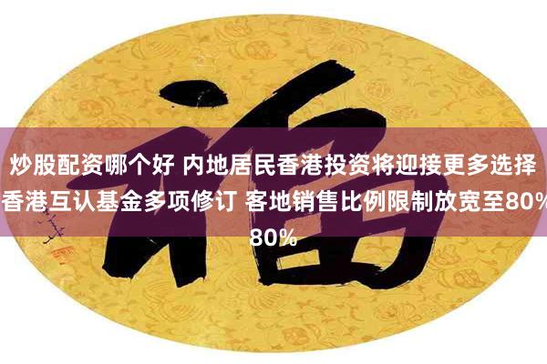 炒股配资哪个好 内地居民香港投资将迎接更多选择 香港互认基金多项修订 客地销售比例限制放宽至80%