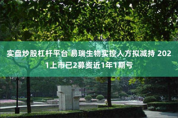 实盘炒股杠杆平台 易瑞生物实控人方拟减持 2021上市已2募资近1年1期亏