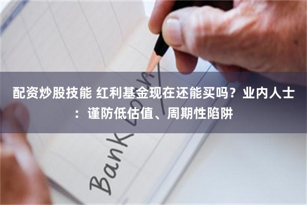 配资炒股技能 红利基金现在还能买吗？业内人士：谨防低估值、周期性陷阱