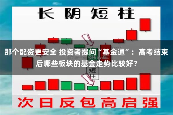 那个配资更安全 投资者提问“基金通”：高考结束后哪些板块的基金走势比较好？