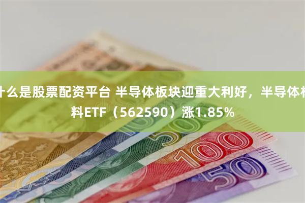 什么是股票配资平台 半导体板块迎重大利好，半导体材料ETF（562590）涨1.85%