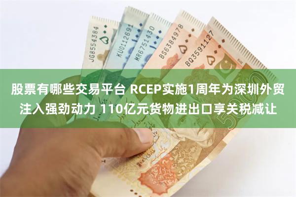 股票有哪些交易平台 RCEP实施1周年为深圳外贸注入强劲动力 110亿元货物进出口享关税减让