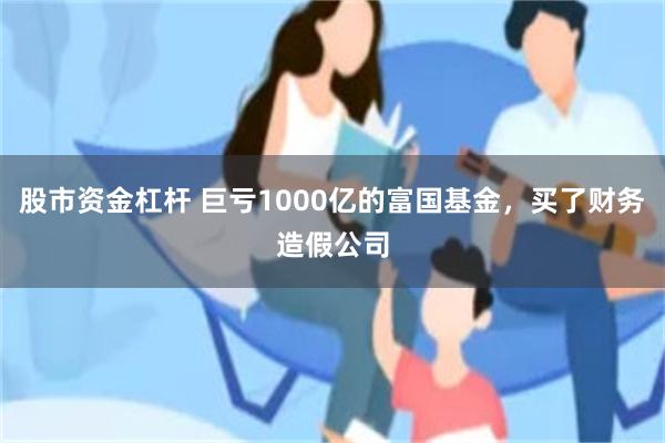 股市资金杠杆 巨亏1000亿的富国基金，买了财务造假公司