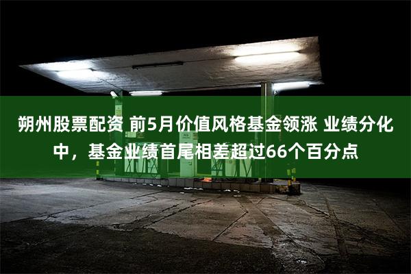 朔州股票配资 前5月价值风格基金领涨 业绩分化中，基金业绩首尾相差超过66个百分点