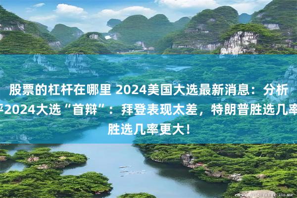 股票的杠杆在哪里 2024美国大选最新消息：分析师速评2024大选“首辩”：拜登表现太差，特朗普胜选几率更大！