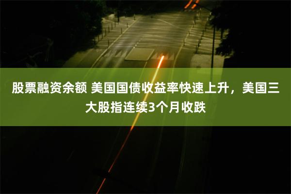 股票融资余额 美国国债收益率快速上升，美国三大股指连续3个月收跌