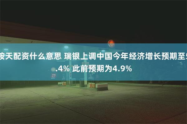 按天配资什么意思 瑞银上调中国今年经济增长预期至5.4% 此前预期为4.9%