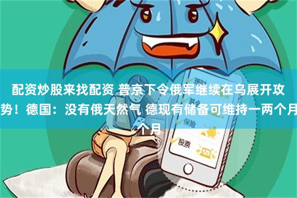 配资炒股来找配资 普京下令俄军继续在乌展开攻势！德国：没有俄天然气 德现有储备可维持一两个月