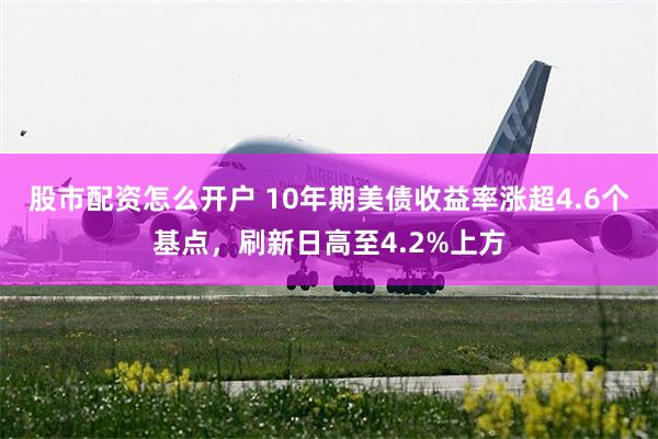 股市配资怎么开户 10年期美债收益率涨超4.6个基点，刷新日高至4.2%上方