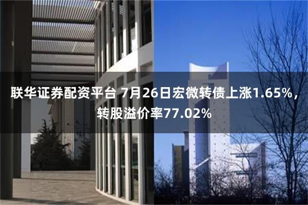 联华证券配资平台 7月26日宏微转债上涨1.65%，转股溢价率77.02%