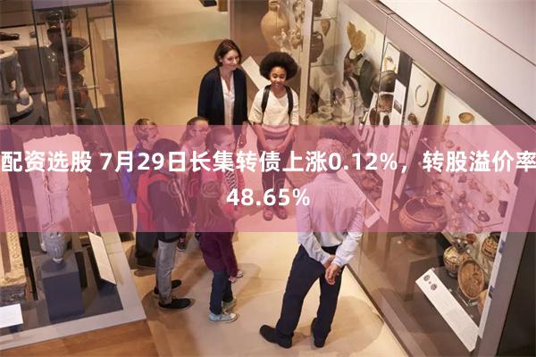 配资选股 7月29日长集转债上涨0.12%，转股溢价率48.65%