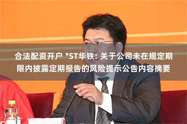 合法配资开户 *ST华铁: 关于公司未在规定期限内披露定期报告的风险提示公告内容摘要