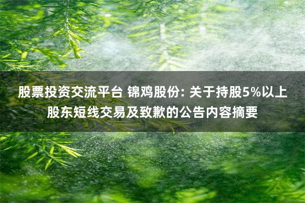 股票投资交流平台 锦鸡股份: 关于持股5%以上股东短线交易及致歉的公告内容摘要