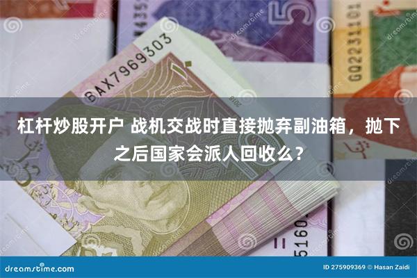 杠杆炒股开户 战机交战时直接抛弃副油箱，抛下之后国家会派人回收么？