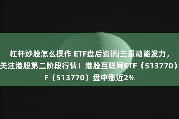 杠杆炒股怎么操作 ETF盘后资讯|三重动能发力，机构提示8月关注港股第二阶段行情！港股互联网ETF（513770）盘中涨近2%