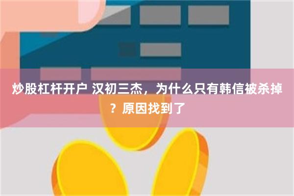 炒股杠杆开户 汉初三杰，为什么只有韩信被杀掉？原因找到了