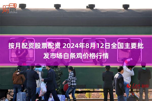 按月配资股票配资 2024年8月12日全国主要批发市场白条鸡价格行情