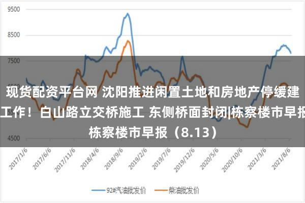 现货配资平台网 沈阳推进闲置土地和房地产停缓建项目处置工作！白山路立交桥施工 东侧桥面封闭|栋察楼市早报（8.13）