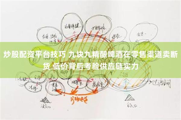 炒股配资平台技巧 九块九精酿啤酒在零售渠道卖断货 低价背后考验供应链实力