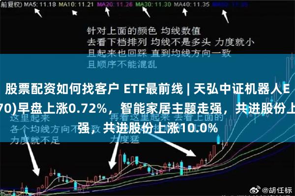 股票配资如何找客户 ETF最前线 | 天弘中证机器人ETF(159770)早盘上涨0.72%，智能家居主题走强，共进股份上涨10.0%