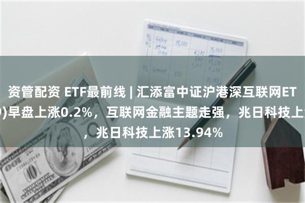 资管配资 ETF最前线 | 汇添富中证沪港深互联网ETF(159729)早盘上涨0.2%，互联网金融主题走强，兆日科技上涨13.94%