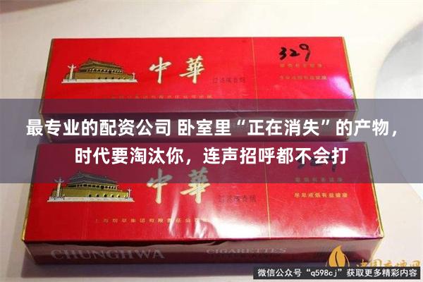 最专业的配资公司 卧室里“正在消失”的产物，时代要淘汰你，连声招呼都不会打