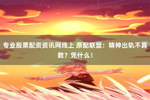 专业股票配资资讯网线上 原配联盟：精神出轨不算数？凭什么！