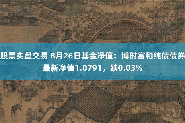 股票实盘交易 8月26日基金净值：博时富和纯债债券最新净值1.0791，跌0.03%