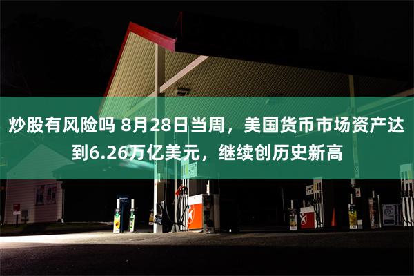 炒股有风险吗 8月28日当周，美国货币市场资产达到6.26万亿美元，继续创历史新高