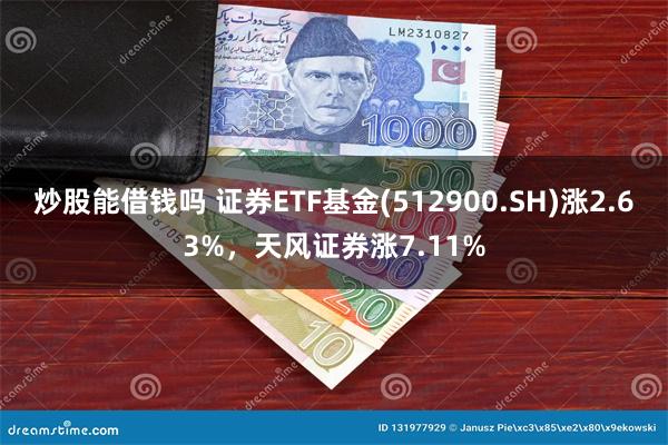 炒股能借钱吗 证券ETF基金(512900.SH)涨2.63%，天风证券涨7.11%