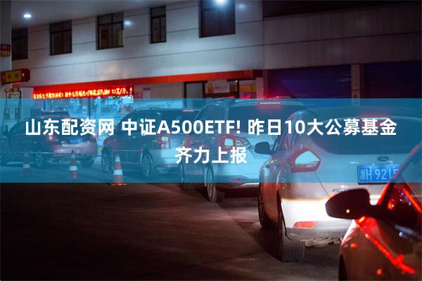 山东配资网 中证A500ETF! 昨日10大公募基金齐力上报