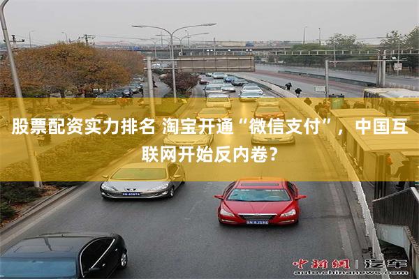 股票配资实力排名 淘宝开通“微信支付”，中国互联网开始反内卷？