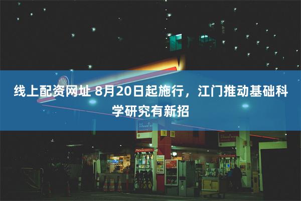 线上配资网址 8月20日起施行，江门推动基础科学研究有新招