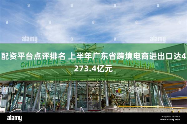 配资平台点评排名 上半年广东省跨境电商进出口达4273.4亿元