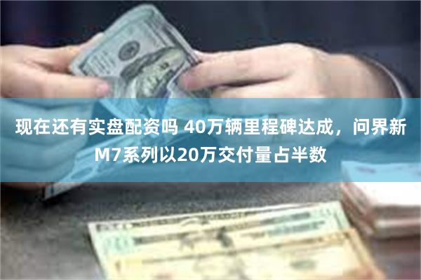 现在还有实盘配资吗 40万辆里程碑达成，问界新M7系列以20万交付量占半数