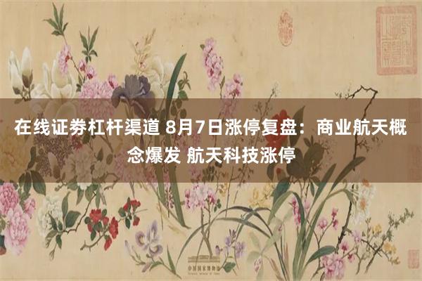 在线证劵杠杆渠道 8月7日涨停复盘：商业航天概念爆发 航天科技涨停