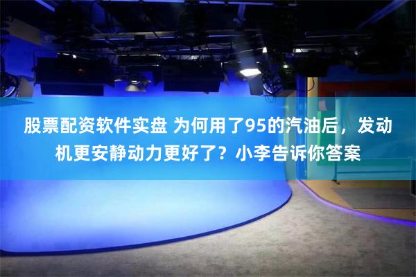 股票配资软件实盘 为何用了95的汽油后，发动机更安静动力更好了？小李告诉你答案