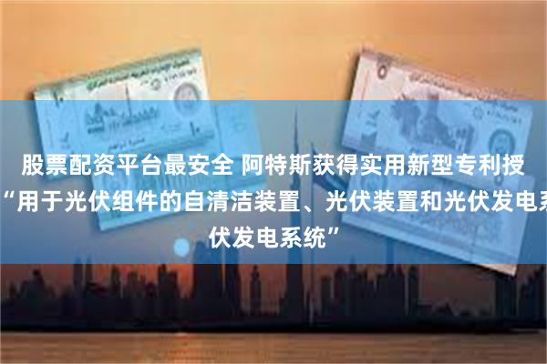 股票配资平台最安全 阿特斯获得实用新型专利授权：“用于光伏组件的自清洁装置、光伏装置和光伏发电系统”