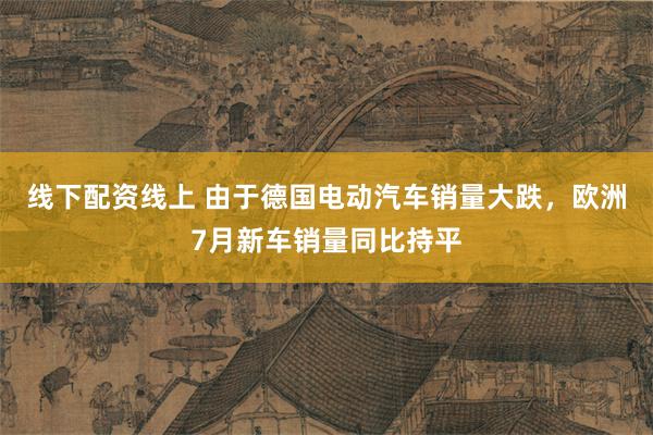 线下配资线上 由于德国电动汽车销量大跌，欧洲7月新车销量同比持平