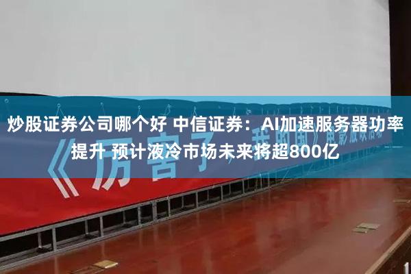 炒股证券公司哪个好 中信证券：AI加速服务器功率提升 预计液冷市场未来将超800亿