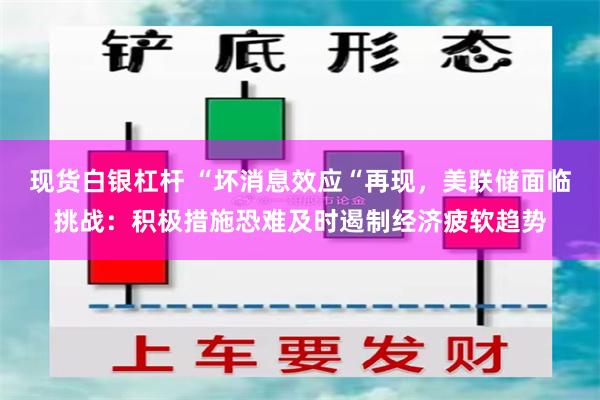 现货白银杠杆 “坏消息效应“再现，美联储面临挑战：积极措施恐难及时遏制经济疲软趋势