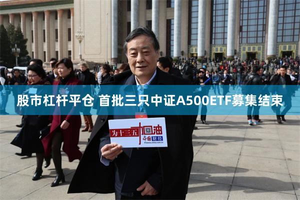 股市杠杆平仓 首批三只中证A500ETF募集结束