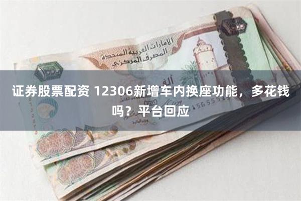 证券股票配资 12306新增车内换座功能，多花钱吗？平台回应