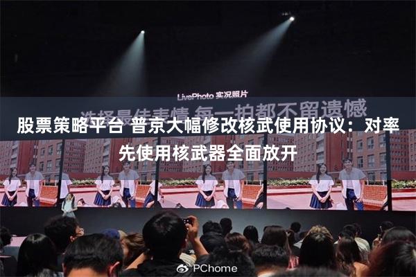 股票策略平台 普京大幅修改核武使用协议：对率先使用核武器全面放开