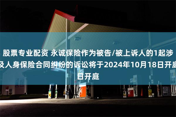 股票专业配资 永诚保险作为被告/被上诉人的1起涉及人身保险合同纠纷的诉讼将于2024年10月18日开庭